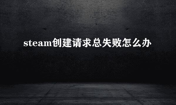 steam创建请求总失败怎么办