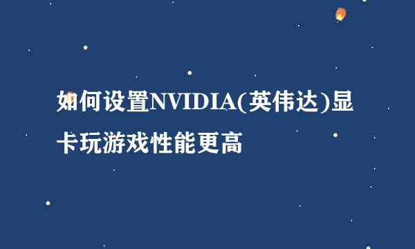如何设置NVIDIA(英伟达)显卡玩游戏性能更高
