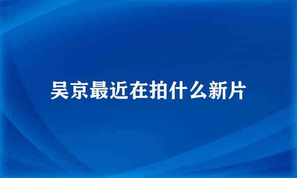 吴京最近在拍什么新片