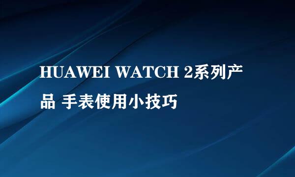 HUAWEI WATCH 2系列产品 手表使用小技巧