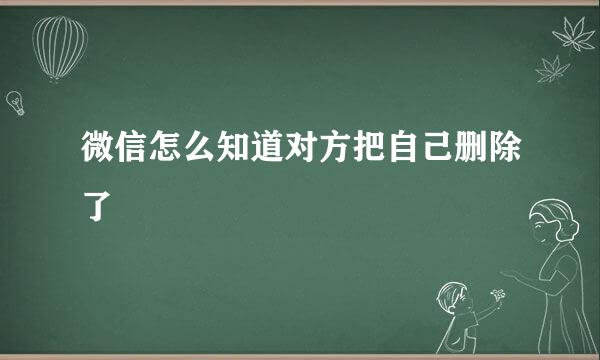 微信怎么知道对方把自己删除了