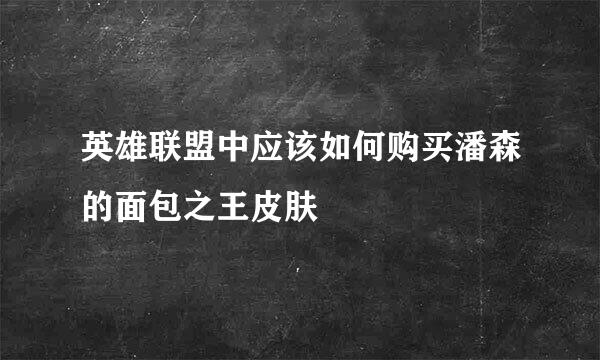 英雄联盟中应该如何购买潘森的面包之王皮肤