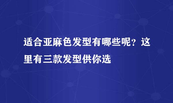 适合亚麻色发型有哪些呢？这里有三款发型供你选
