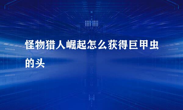 怪物猎人崛起怎么获得巨甲虫的头