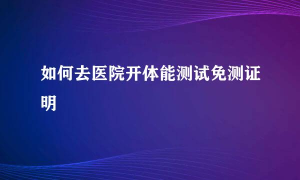 如何去医院开体能测试免测证明