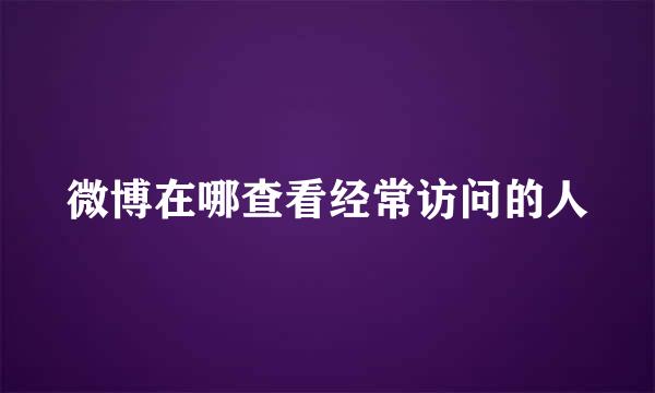 微博在哪查看经常访问的人