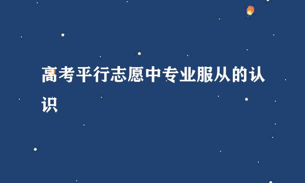 高考平行志愿中专业服从的认识