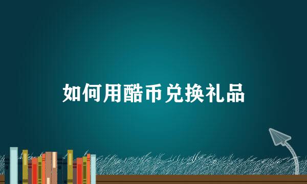 如何用酷币兑换礼品