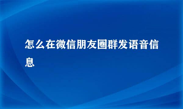 怎么在微信朋友圈群发语音信息