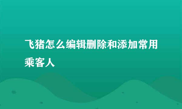 飞猪怎么编辑删除和添加常用乘客人
