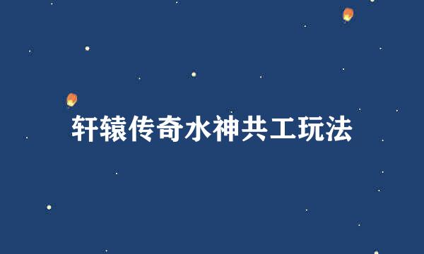 轩辕传奇水神共工玩法