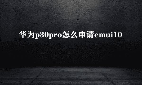 华为p30pro怎么申请emui10