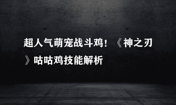超人气萌宠战斗鸡！《神之刃》咕咕鸡技能解析