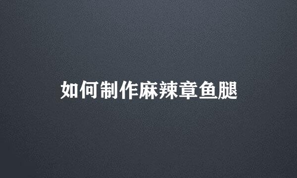 如何制作麻辣章鱼腿