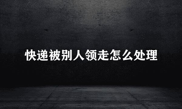 快递被别人领走怎么处理