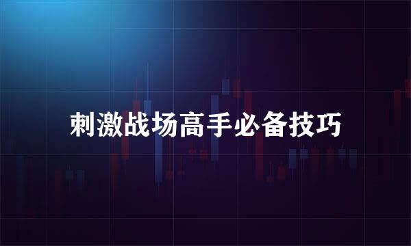 刺激战场高手必备技巧