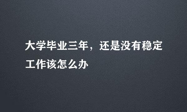 大学毕业三年，还是没有稳定工作该怎么办