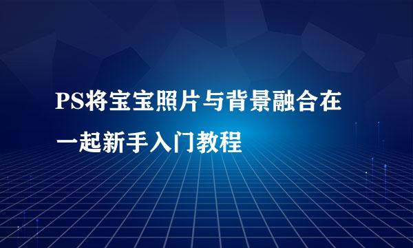 PS将宝宝照片与背景融合在一起新手入门教程