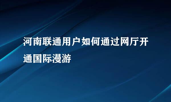 河南联通用户如何通过网厅开通国际漫游