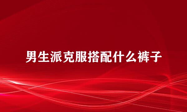 男生派克服搭配什么裤子