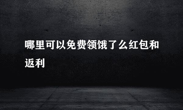 哪里可以免费领饿了么红包和返利