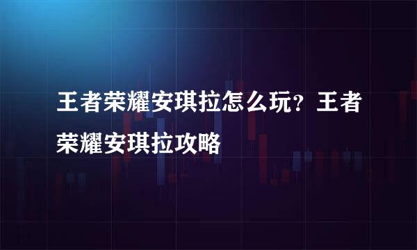 王者荣耀安琪拉怎么玩？王者荣耀安琪拉攻略