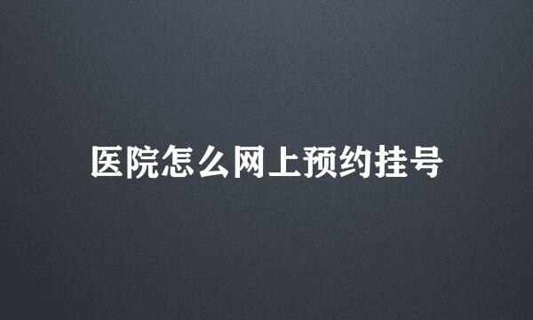 医院怎么网上预约挂号