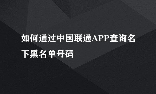 如何通过中国联通APP查询名下黑名单号码