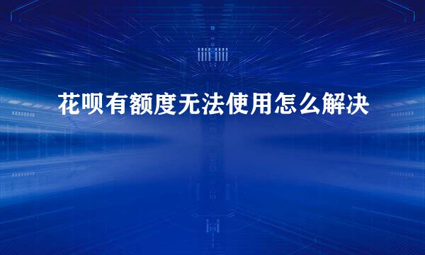 花呗有额度无法使用怎么解决