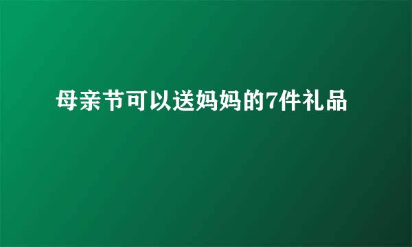 母亲节可以送妈妈的7件礼品