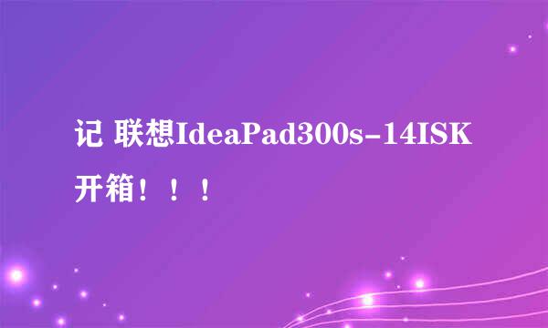 记 联想IdeaPad300s-14ISK开箱！！！