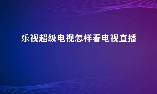 乐视超级电视怎样看电视直播