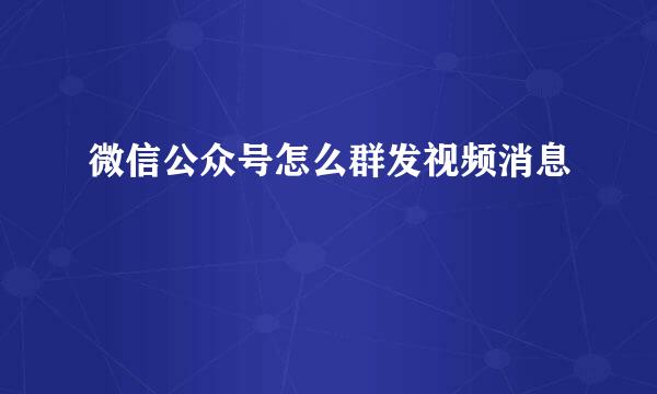 微信公众号怎么群发视频消息