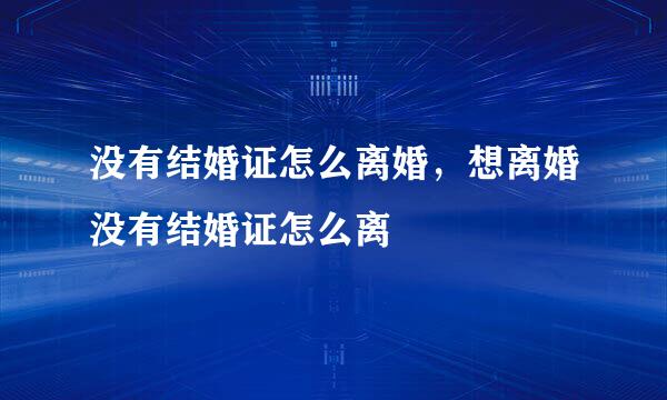 没有结婚证怎么离婚，想离婚没有结婚证怎么离