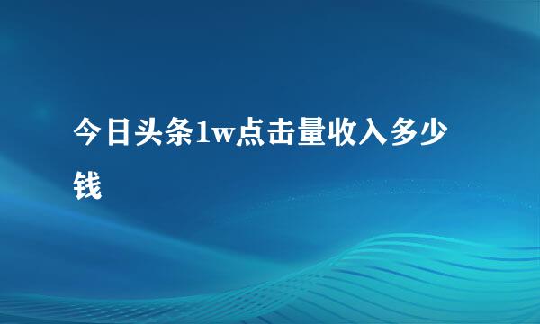 今日头条1w点击量收入多少钱