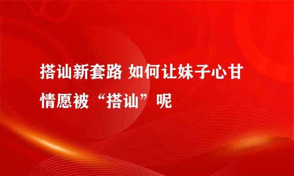 搭讪新套路 如何让妹子心甘情愿被“搭讪”呢