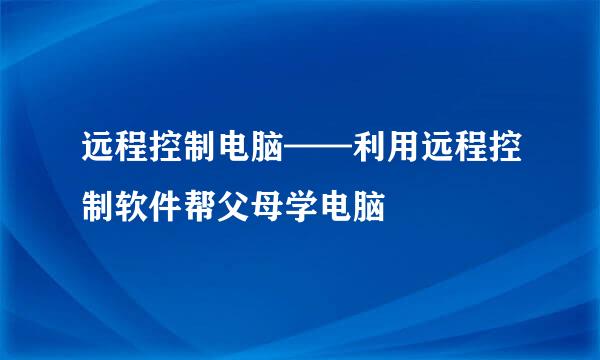 远程控制电脑——利用远程控制软件帮父母学电脑