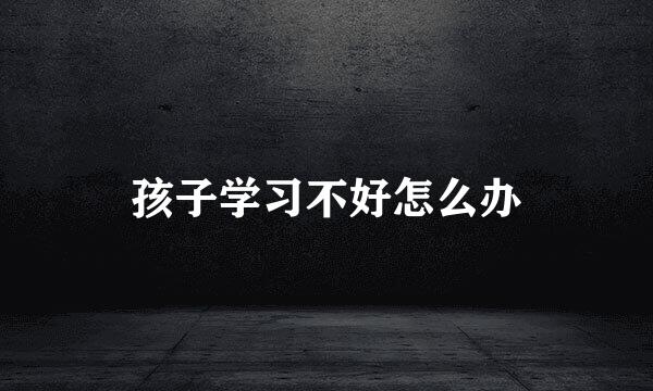 孩子学习不好怎么办