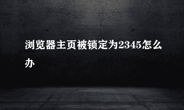 浏览器主页被锁定为2345怎么办