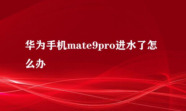 华为手机mate9pro进水了怎么办