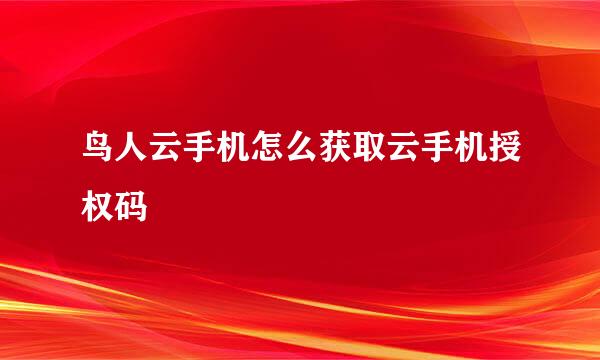 鸟人云手机怎么获取云手机授权码
