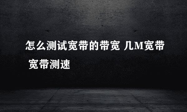 怎么测试宽带的带宽 几M宽带 宽带测速
