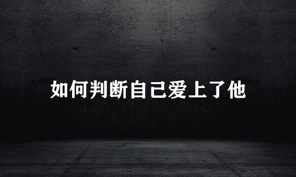 如何判断自己爱上了他