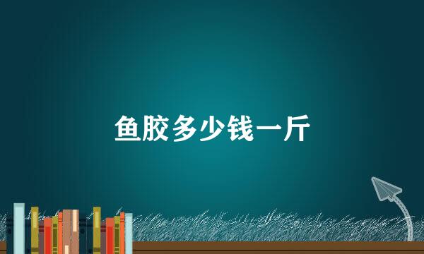 鱼胶多少钱一斤