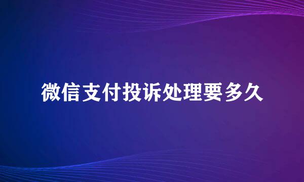 微信支付投诉处理要多久