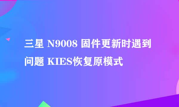 三星 N9008 固件更新时遇到问题 KIES恢复原模式