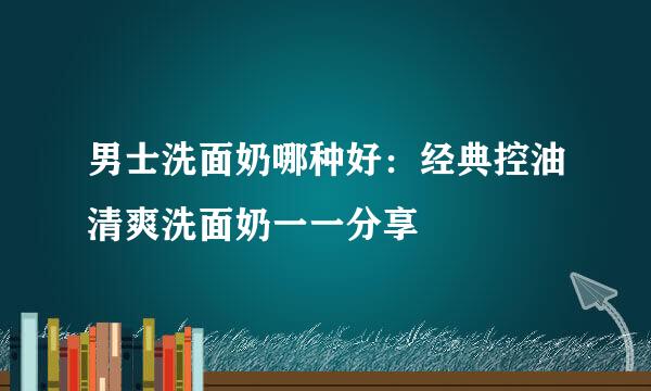 男士洗面奶哪种好：经典控油清爽洗面奶一一分享