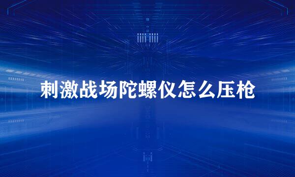 刺激战场陀螺仪怎么压枪