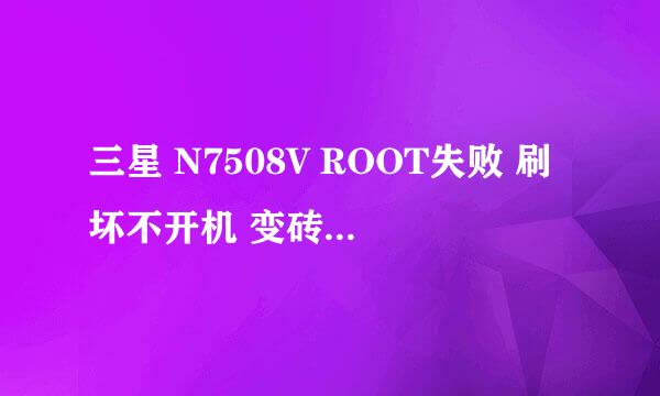 三星 N7508V ROOT失败 刷坏不开机 变砖修复固件