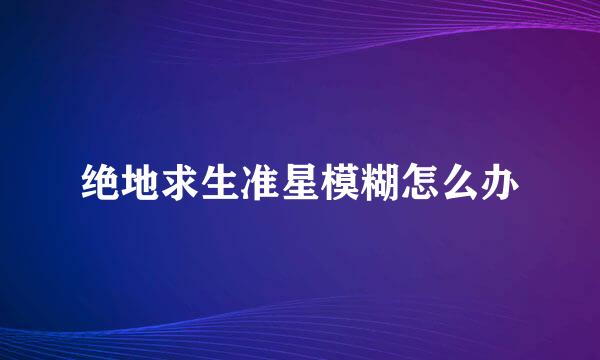 绝地求生准星模糊怎么办
